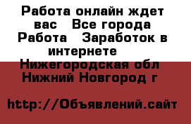 Работа онлайн ждет вас - Все города Работа » Заработок в интернете   . Нижегородская обл.,Нижний Новгород г.